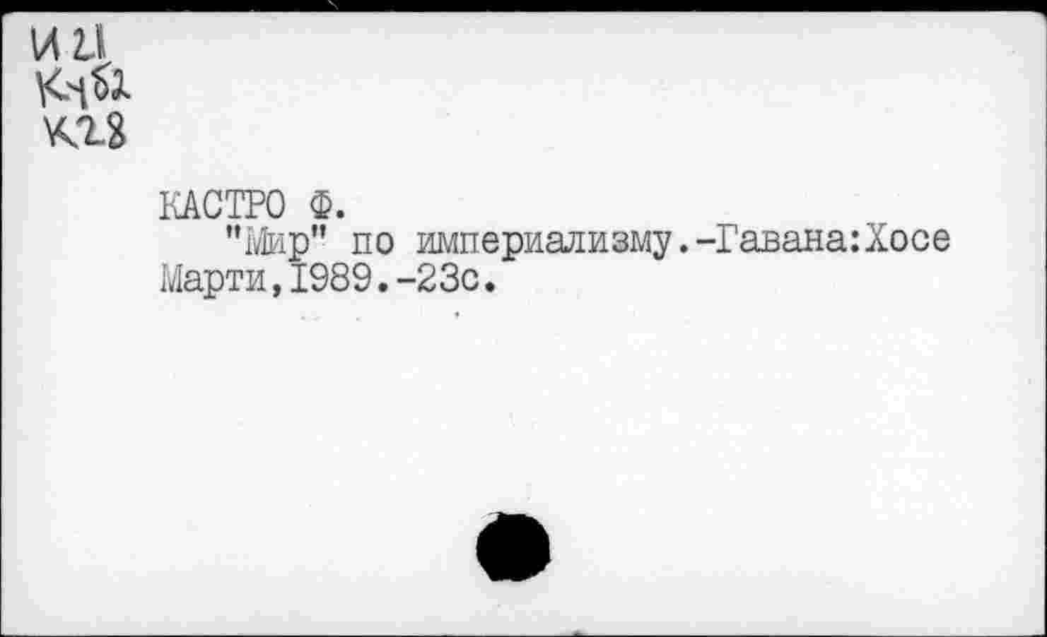 ﻿и и кг?
КАСТРО ф.
"Мир" по империализму.-Гавана:Хосе Марти,1989.-23с.